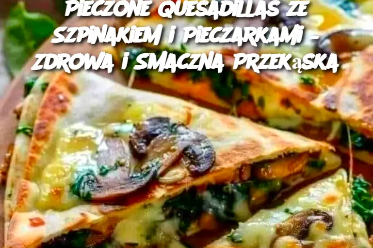 Pieczone Quesadillas ze Szpinakiem i Pieczarkami – Zdrowa i Smaczna Przekąska