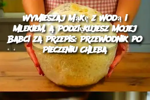 Wymieszaj Mąkę z Wodą i Mlekiem, a Podziękujesz Mojej Babci za Przepis: Przewodnik po Pieczeniu Chleba