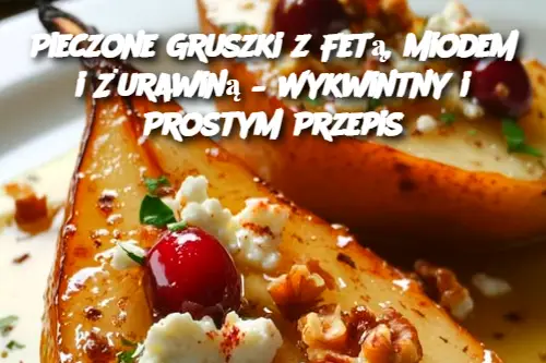 Pieczone Gruszki z Fetą, Miodem i Żurawiną – Wykwintny i Prostym Przepis