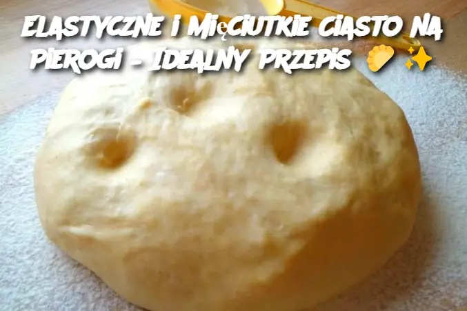 Elastyczne i Mięciutkie Ciasto na Pierogi – Idealny Przepis 🥟✨