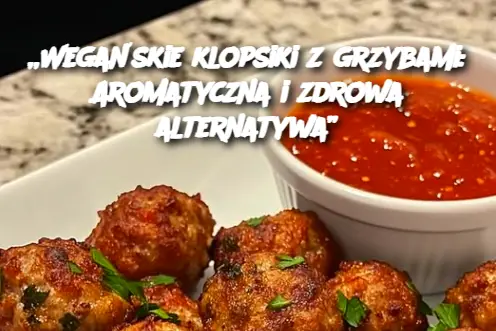 „Wegańskie klopsiki z grzybami: Aromatyczna i zdrowa alternatywa”