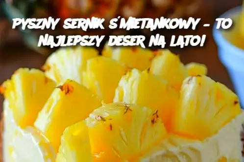 Pyszny sernik śmietankowy – to najlepszy deser na lato!