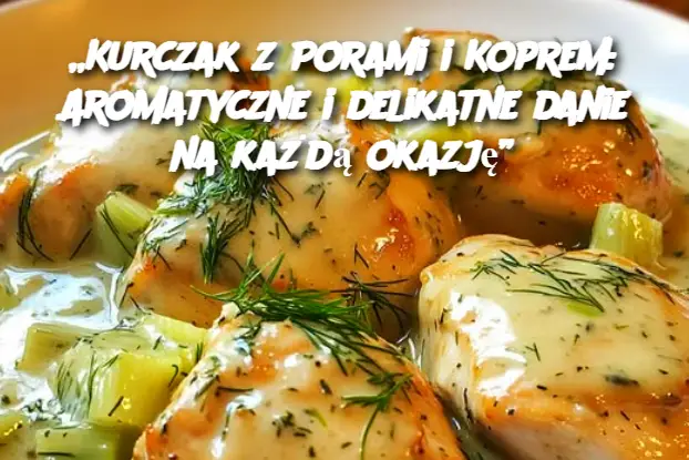 „Kurczak z Porami i Koprem: Aromatyczne i delikatne danie na każdą okazję”