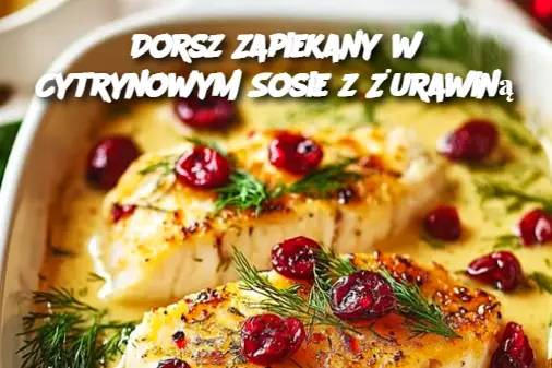 Dorsz Zapiekany w Cytrynowym Sosie z Żurawiną