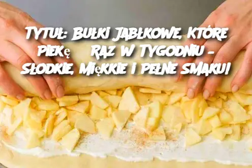 Tytuł: Bułki Jabłkowe, Które Piekę 3 Raz w Tygodniu – Słodkie, Miękkie i Pełne Smaku!