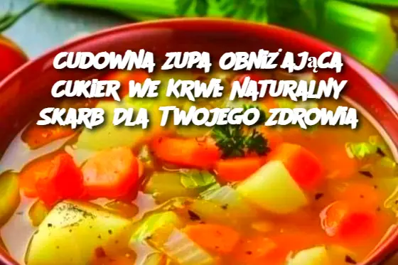 Cudowna Zupa Obniżająca Cukier we Krwi: Naturalny Skarb Dla Twojego Zdrowia