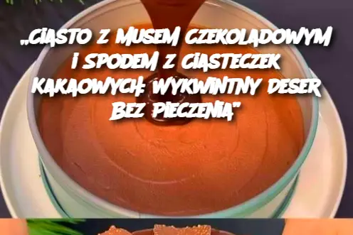 „Ciasto z Musem Czekoladowym i Spodem z Ciasteczek Kakaowych: Wykwintny Deser Bez Pieczenia”