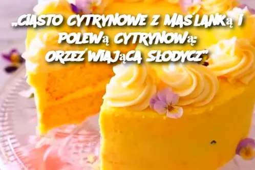 „Ciasto Cytrynowe z Maślanką i Polewą Cytrynową: Orzeźwiająca Słodycz”