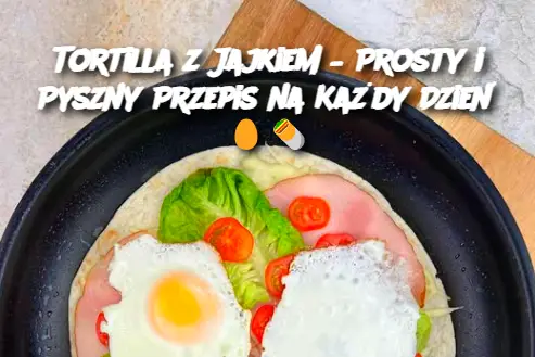 Tortilla z Jajkiem – Prosty i Pyszny Przepis na Każdy Dzień