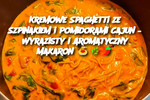 Kremowe Spaghetti ze Szpinakiem i Pomidorami Cajun – Wyrazisty i Aromatyczny Makaron