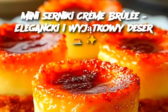 Mini Serniki Crème Brûlée – Elegancki i Wyjątkowy Deser