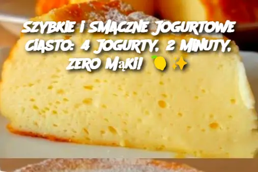 Szybkie i Smaczne Jogurtowe Ciasto: 4 Jogurty, 2 Minuty, Zero Mąki!