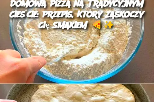 Domowa Pizza na Tradycyjnym Cieście: Przepis, Który Zaskoczy Cię Smakiem