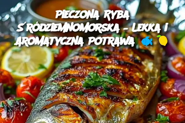 Pieczona Ryba Śródziemnomorska – Lekka i Aromatyczna Potrawa