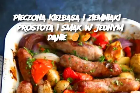 Pieczona Kiełbasa i Ziemniaki – Prostota i Smak w Jednym Danie