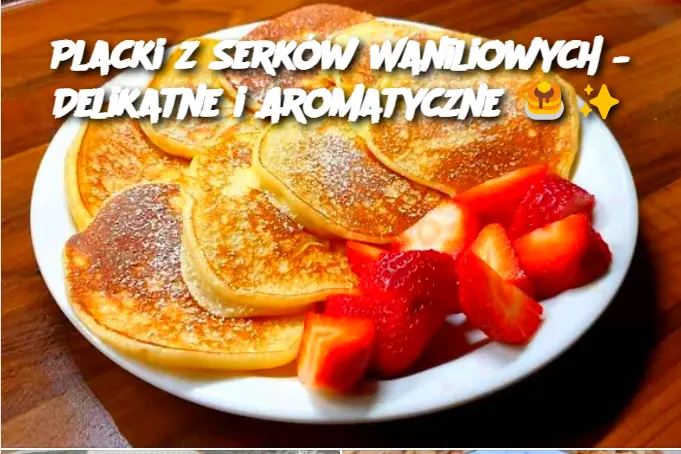 Placki z Serków Waniliowych – Delikatne i Aromatyczne