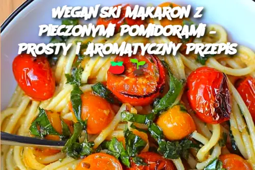 Wegański Makaron z Pieczonymi Pomidorami – Prosty i Aromatyczny Przepis