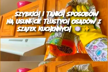 5 Szybkich i Tanich Sposobów na Usunięcie Tłustych Osadów z Szafek Kuchennych