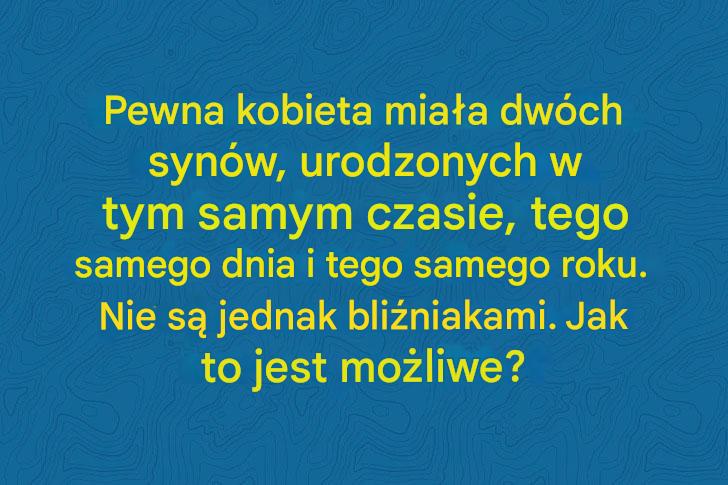 Pewna kobieta miała dwóch synów, urodzonych w tym samym czasie, tego samego dnia i tego samego roku. Nie są jednak bliźniakami. Jak to jest możliwe?